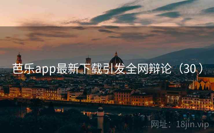 芭乐app最新下载引发全网辩论(30 ) 芭乐app最新下载引发全网辩论(30 )