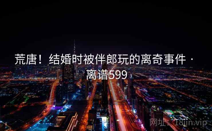 荒唐!结婚时被伴郎玩的离奇事件 · 离谱599 荒唐!结婚时被伴郎玩的离奇事件 · 离谱599