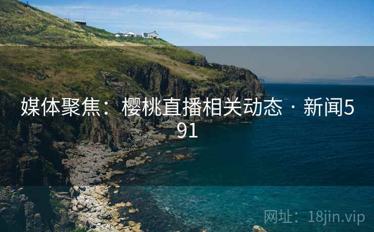 媒体聚焦:樱桃直播相关动态 · 新闻591 媒体聚焦:樱桃直播相关动态 · 新闻591
