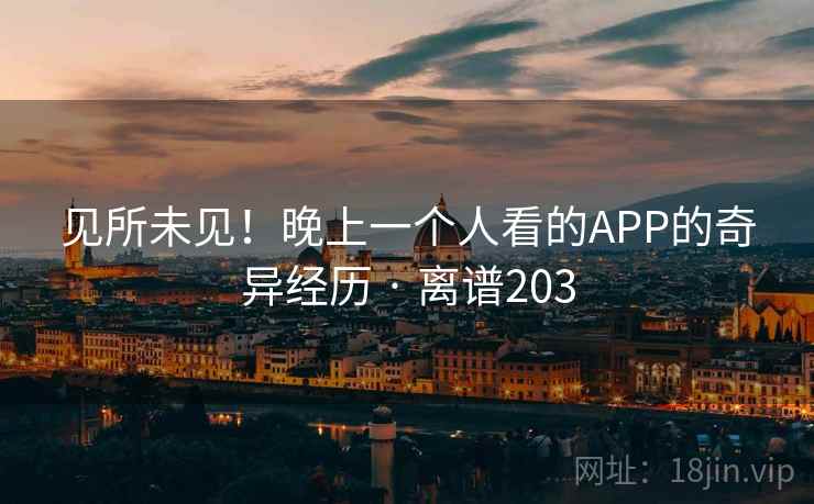 见所未见!晚上一个人看的APP的奇异经历 · 离谱203 见所未见!晚上一个人看的APP的奇异经历 · 离谱203