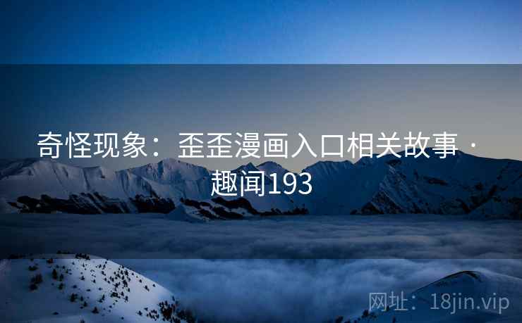 奇怪现象:歪歪漫画入口相关故事 · 趣闻193 奇怪现象:歪歪漫画入口相关故事 · 趣闻193
