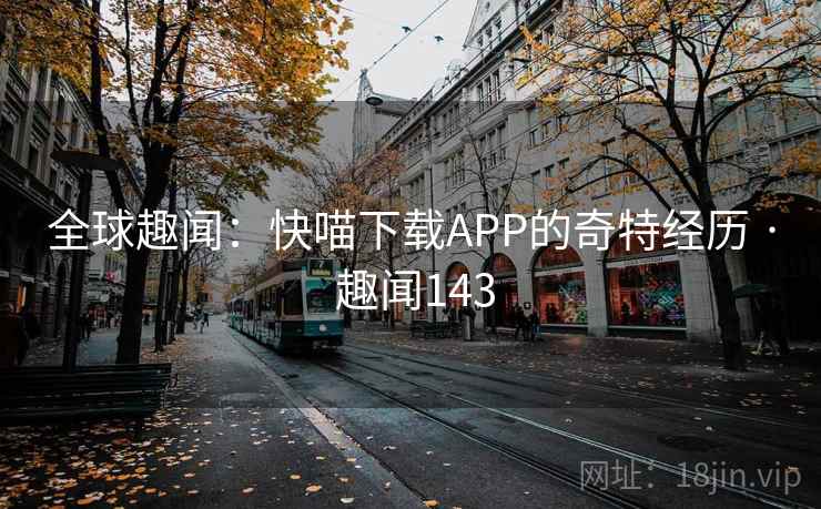 全球趣闻:快喵下载APP的奇特经历 · 趣闻143 全球趣闻:快喵下载APP的奇特经历 · 趣闻143