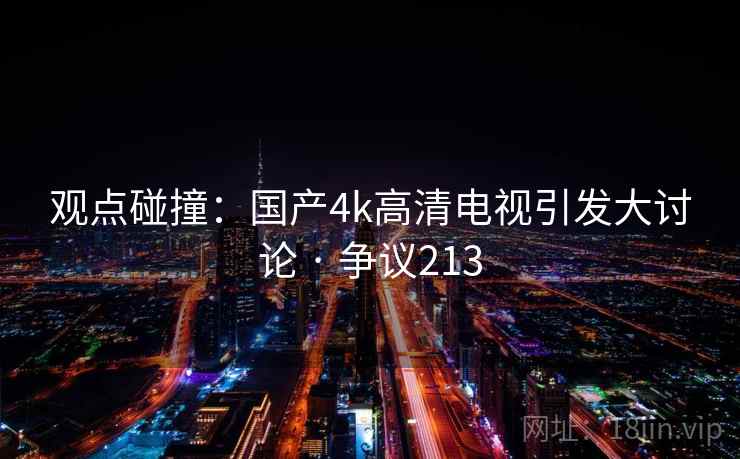观点碰撞:国产4k高清电视引发大讨论 · 争议213 观点碰撞:国产4k高清电视引发大讨论 · 争议213