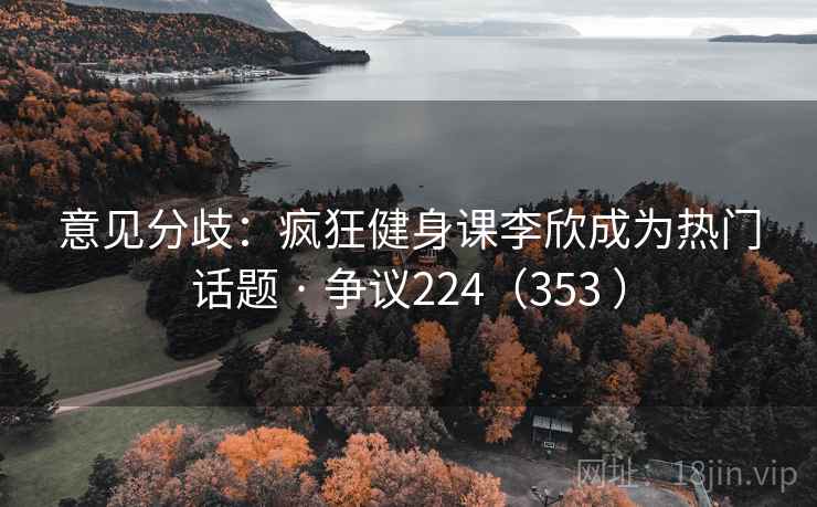 意见分歧:疯狂健身课李欣成为热门话题 · 争议224(353 ) 意见分歧:疯狂健身课李欣成为热门话题 · 争议224(353 )