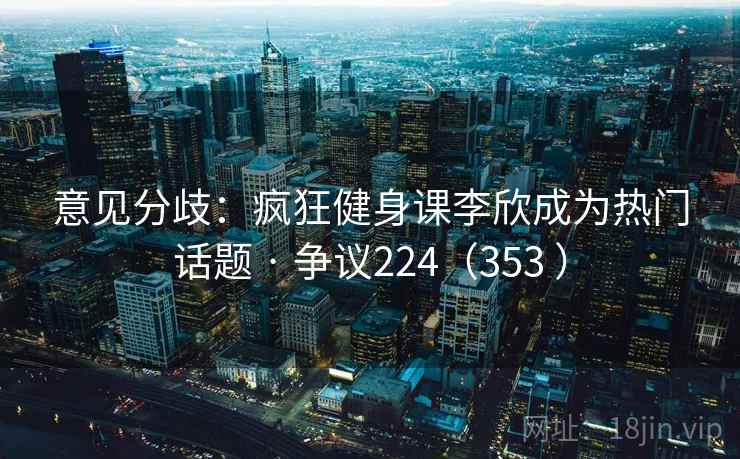 意见分歧:疯狂健身课李欣成为热门话题 · 争议224(353 ) 意见分歧:疯狂健身课李欣成为热门话题 · 争议224(353 )