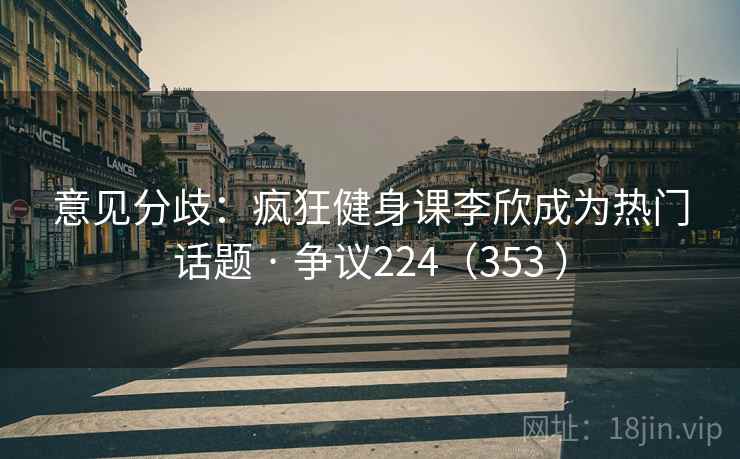 意见分歧：疯狂健身课李欣成为热门话题 · 争议224（353 ）