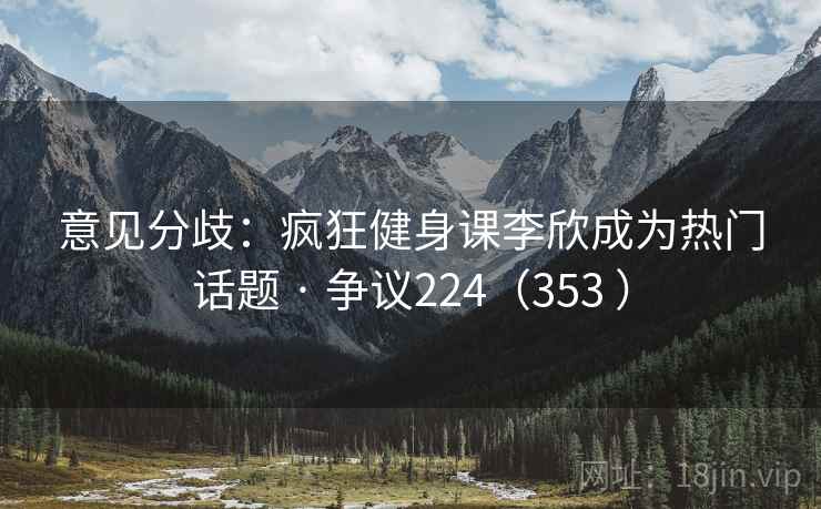 意见分歧:疯狂健身课李欣成为热门话题 · 争议224(353 ) 意见分歧:疯狂健身课李欣成为热门话题 · 争议224(353 )