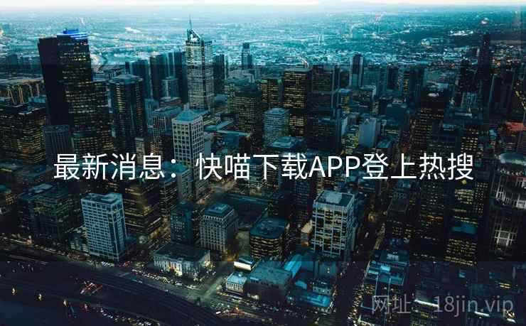 最新消息:快喵下载APP登上热搜 最新消息:快喵下载APP登上热搜