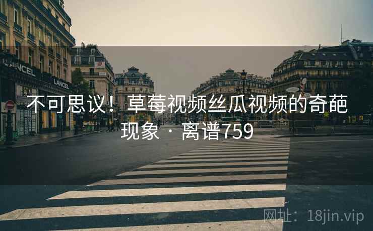不可思议！草莓视频丝瓜视频的奇葩现象 · 离谱759