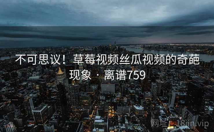 不可思议!草莓视频丝瓜视频的奇葩现象 · 离谱759 不可思议!草莓视频丝瓜视频的奇葩现象 · 离谱759