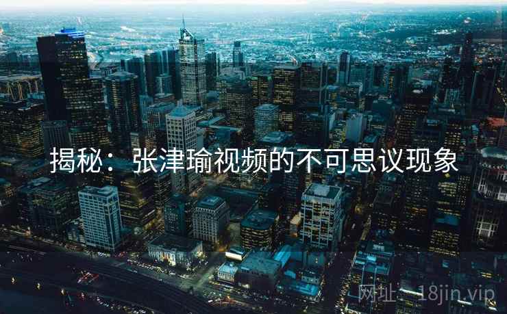 揭秘：张津瑜视频的不可思议现象