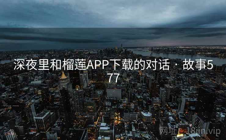 深夜里和榴莲APP下载的对话 · 故事577 深夜里和榴莲APP下载的对话 · 故事577