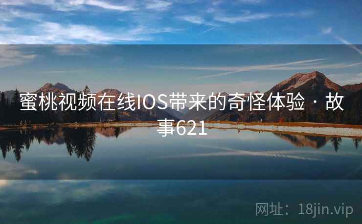 蜜桃视频在线IOS带来的奇怪体验 · 故事621 蜜桃视频在线IOS带来的奇怪体验 · 故事621