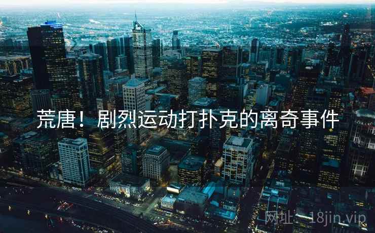 荒唐!剧烈运动打扑克的离奇事件 荒唐!剧烈运动打扑克的离奇事件