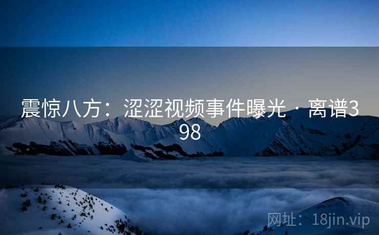 震惊八方:涩涩视频事件曝光 · 离谱398 震惊八方:涩涩视频事件曝光 · 离谱398