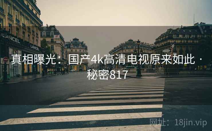 真相曝光:国产4k高清电视原来如此 · 秘密817 真相曝光:国产4k高清电视原来如此 · 秘密817