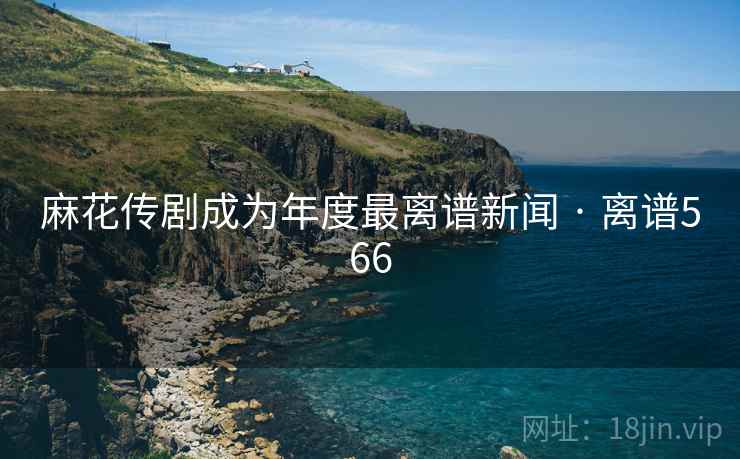 麻花传剧成为年度最离谱新闻 · 离谱566 麻花传剧成为年度最离谱新闻 · 离谱566
