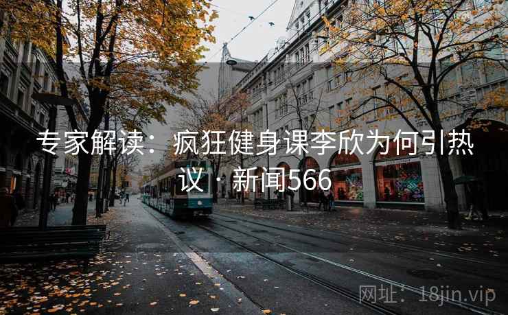 专家解读:疯狂健身课李欣为何引热议 · 新闻566 专家解读:疯狂健身课李欣为何引热议 · 新闻566