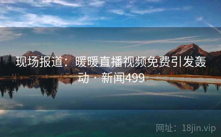 现场报道：暖暖直播视频免费引发轰动 · 新闻499