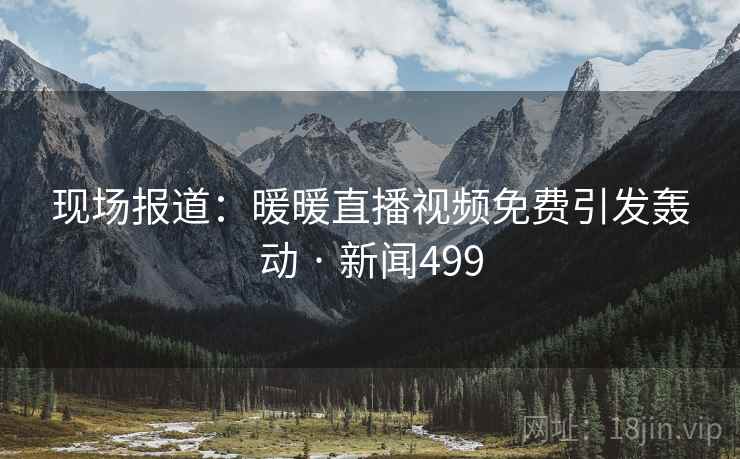 现场报道:暖暖直播视频免费引发轰动 · 新闻499 现场报道:暖暖直播视频免费引发轰动 · 新闻499