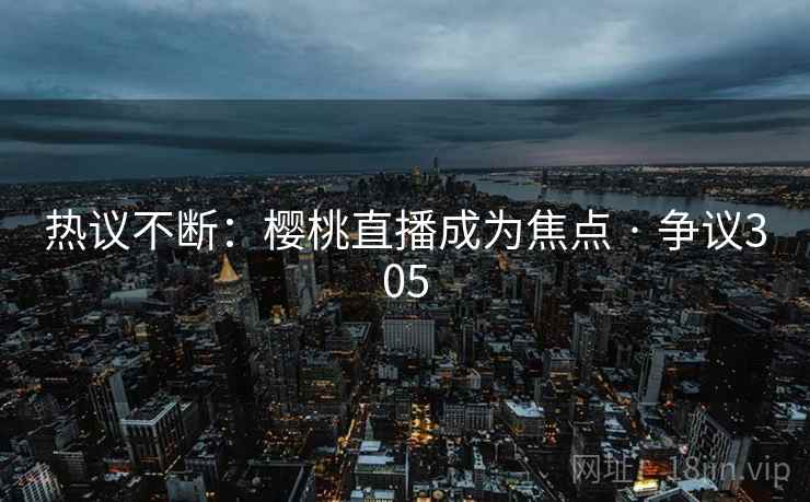 热议不断:樱桃直播成为焦点 · 争议305 热议不断:樱桃直播成为焦点 · 争议305
