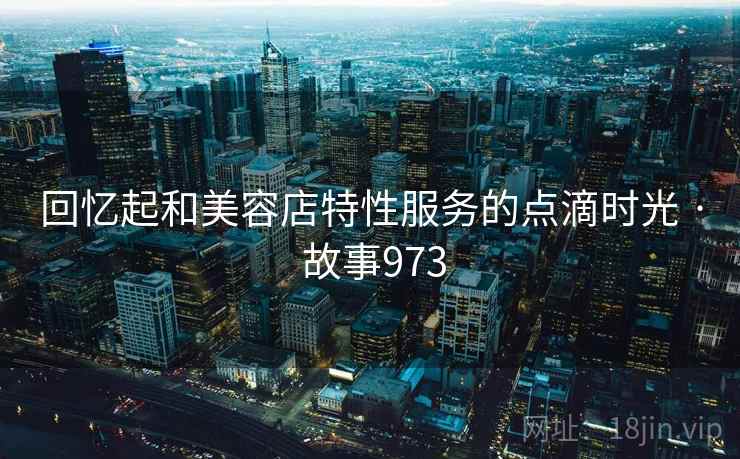 回忆起和美容店特性服务的点滴时光 · 故事973