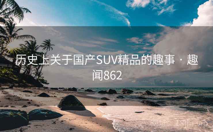历史上关于国产SUV精品的趣事 · 趣闻862 历史上关于国产SUV精品的趣事 · 趣闻862