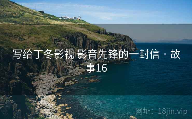 写给丁冬影视 影音先锋的一封信 · 故事16 写给丁冬影视 影音先锋的一封信 · 故事16