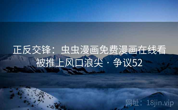正反交锋：虫虫漫画免费漫画在线看被推上风口浪尖 · 争议52