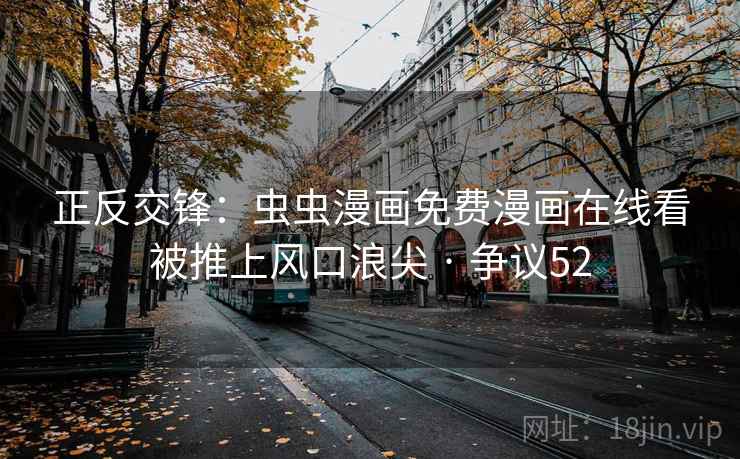正反交锋:虫虫漫画免费漫画在线看被推上风口浪尖 · 争议52 正反交锋:虫虫漫画免费漫画在线看被推上风口浪尖 · 争议52