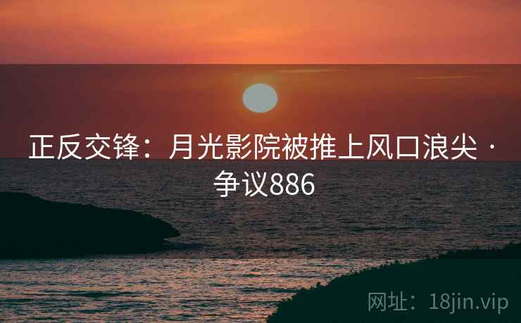 正反交锋:月光影院被推上风口浪尖 · 争议886 正反交锋:月光影院被推上风口浪尖 · 争议886