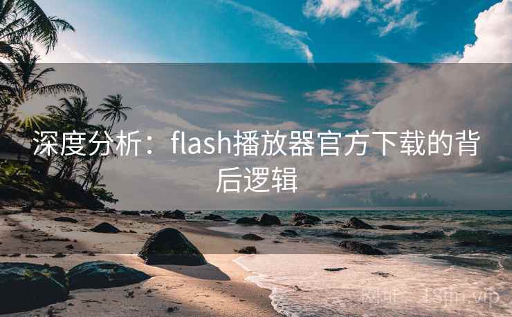 深度分析:flash播放器官方下载的背后逻辑 深度分析:flash播放器官方下载的背后逻辑