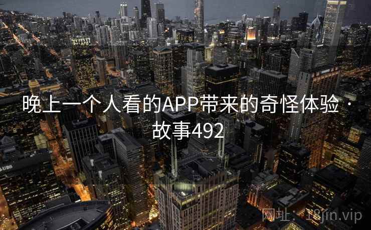 晚上一个人看的APP带来的奇怪体验 · 故事492 晚上一个人看的APP带来的奇怪体验 · 故事492