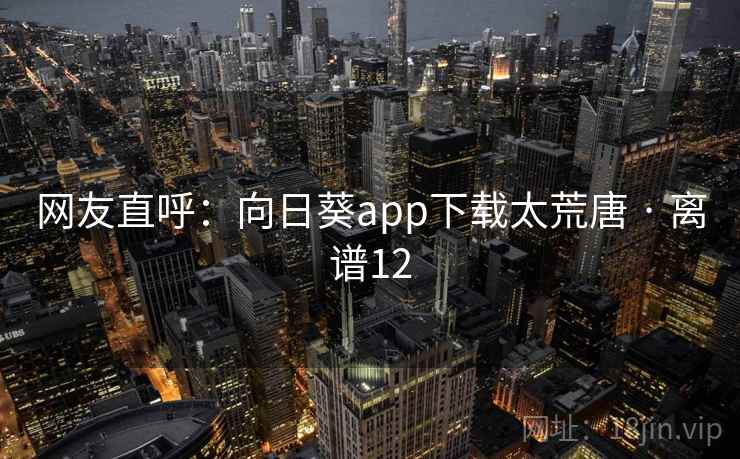 网友直呼:向日葵app下载太荒唐 · 离谱12 网友直呼:向日葵app下载太荒唐 · 离谱12