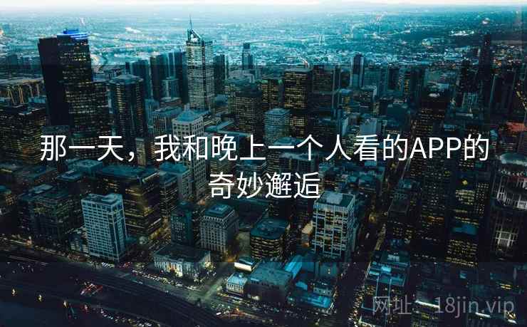那一天,我和晚上一个人看的APP的奇妙邂逅 那一天,我和晚上一个人看的APP的奇妙邂逅