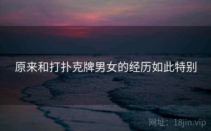 原来和打扑克牌男女的经历如此特别 原来和打扑克牌男女的经历如此特别