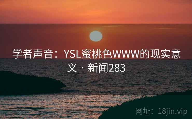 学者声音:YSL蜜桃色WWW的现实意义 · 新闻283 学者声音:YSL蜜桃色WWW的现实意义 · 新闻283