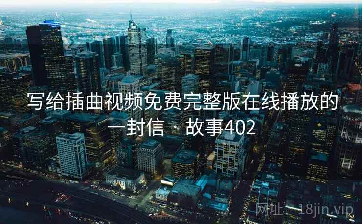 写给插曲视频免费完整版在线播放的一封信 · 故事402 写给插曲视频免费完整版在线播放的一封信 · 故事402