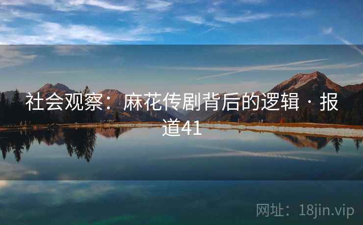 社会观察:麻花传剧背后的逻辑 · 报道41 社会观察:麻花传剧背后的逻辑 · 报道41