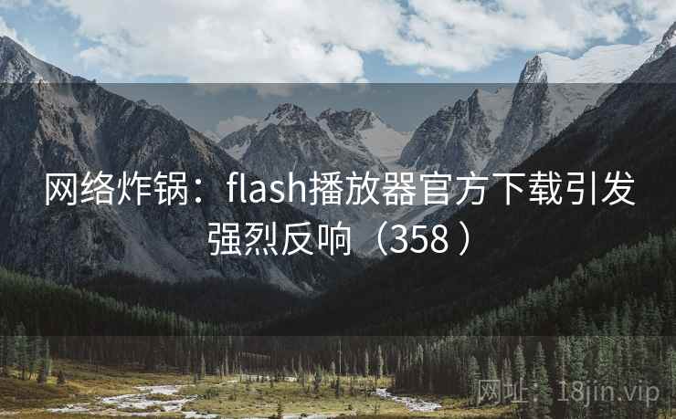 网络炸锅:flash播放器官方下载引发强烈反响(358 ) 网络炸锅:flash播放器官方下载引发强烈反响(358 )