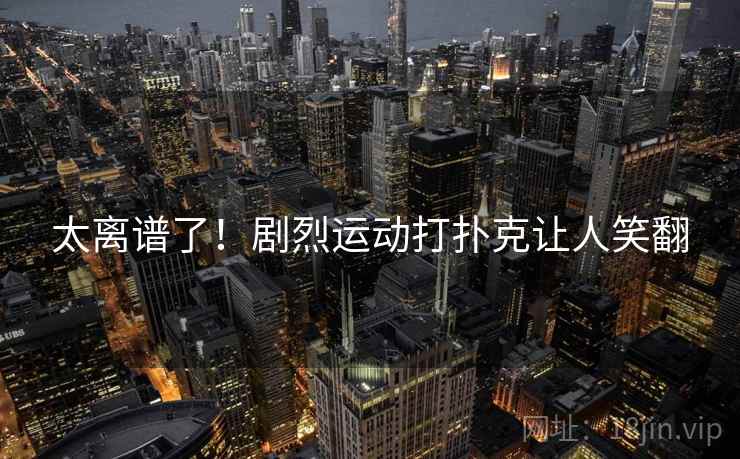 太离谱了!剧烈运动打扑克让人笑翻 太离谱了!剧烈运动打扑克让人笑翻