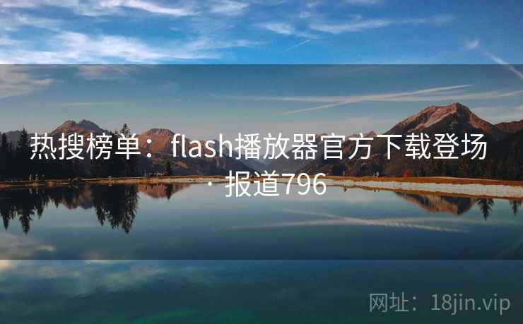 热搜榜单:flash播放器官方下载登场 · 报道796 热搜榜单:flash播放器官方下载登场 · 报道796