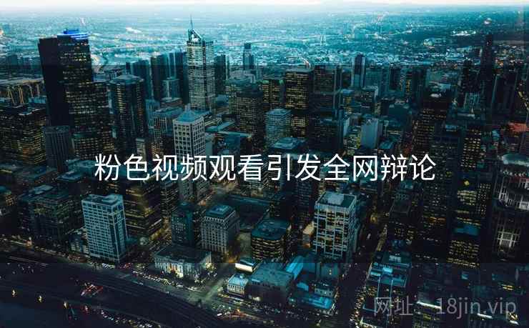 粉色视频观看引发全网辩论 粉色视频观看引发全网辩论