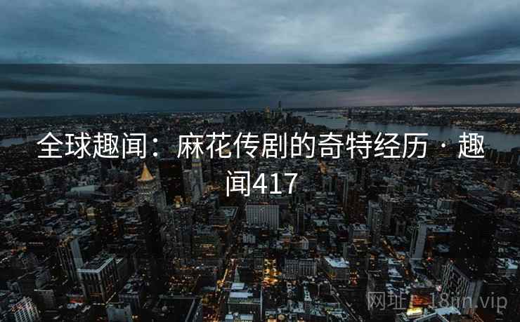 全球趣闻：麻花传剧的奇特经历 · 趣闻417