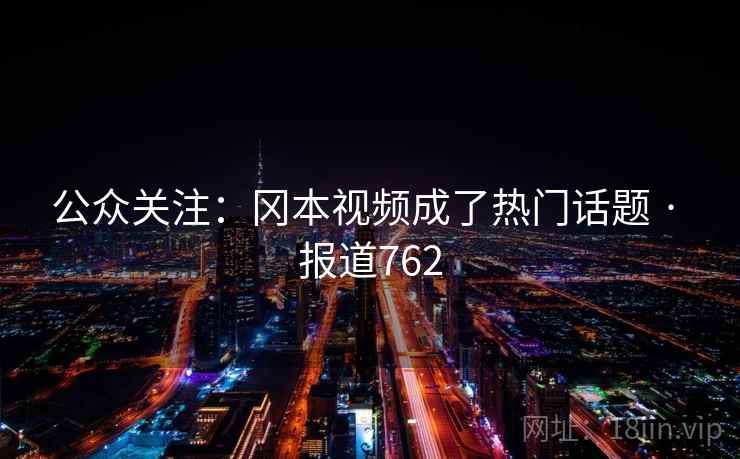公众关注：冈本视频成了热门话题 · 报道762