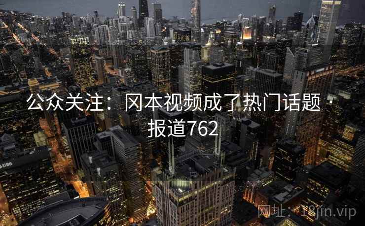 公众关注:冈本视频成了热门话题 · 报道762 公众关注:冈本视频成了热门话题 · 报道762