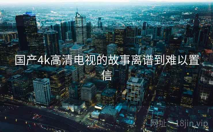 国产4k高清电视的故事离谱到难以置信