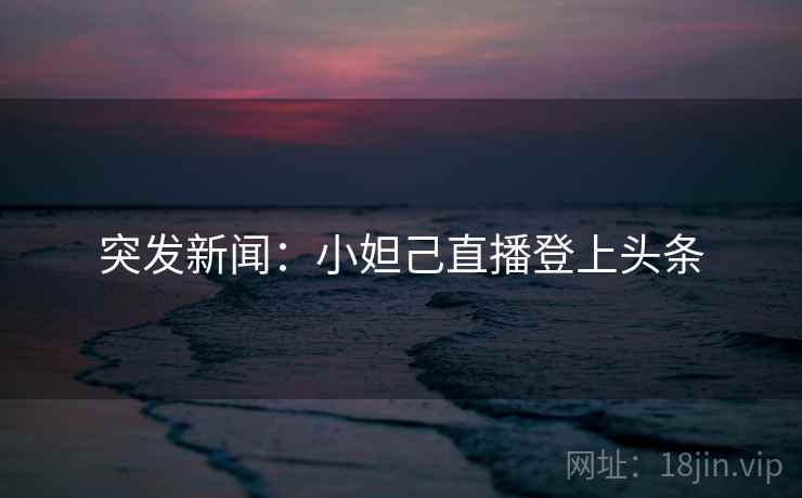 突发新闻:小妲己直播登上头条 突发新闻:小妲己直播登上头条