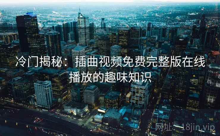 冷门揭秘:插曲视频免费完整版在线播放的趣味知识 冷门揭秘:插曲视频免费完整版在线播放的趣味知识