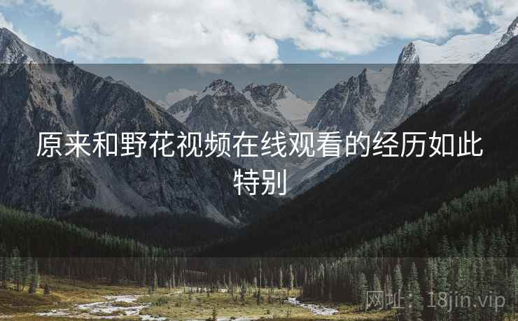 原来和野花视频在线观看的经历如此特别